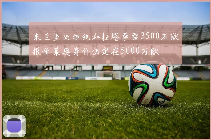 米兰坚决拒绝加拉塔萨雷3500万欧报价莱奥身价仍定在5000万欧